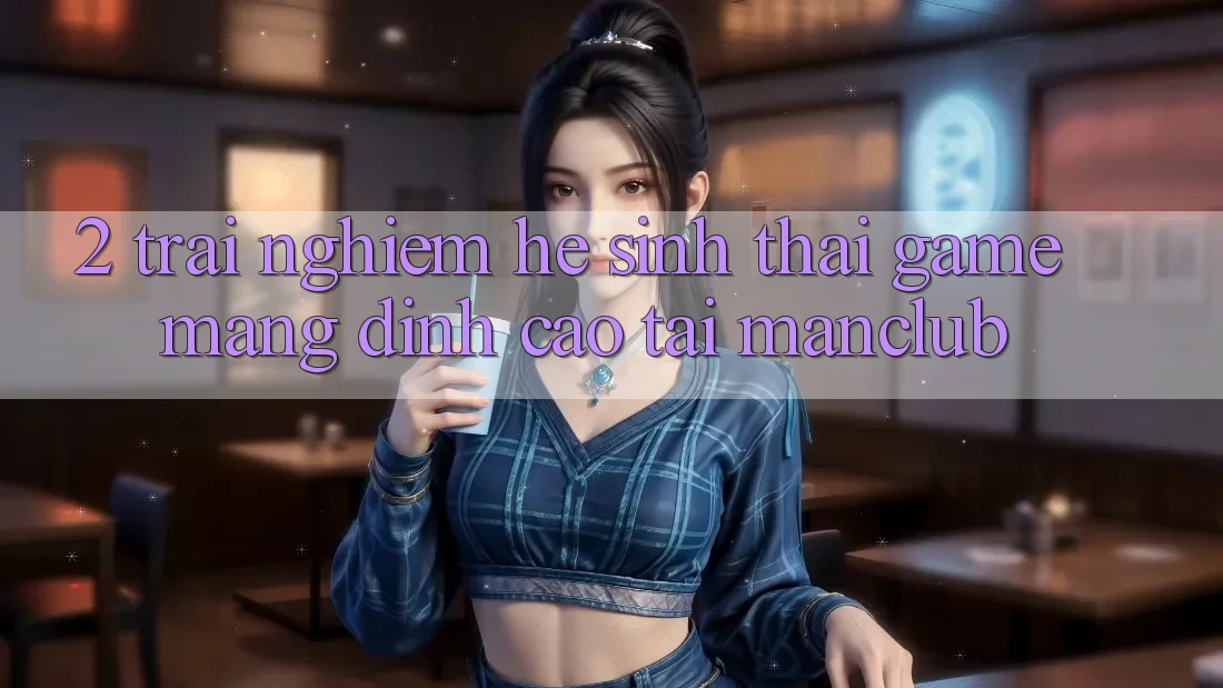 2. Trải nghiệm hệ sinh thái Game mạng đỉnh cao tại Manclub 2. Trải nghiệm hệ sinh thái Game mạng đỉnh cao tại Manclub