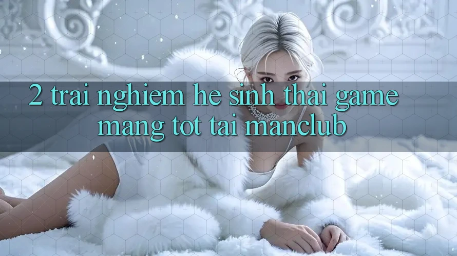 2. Trải nghiệm hệ sinh thái Game mạng tốt tại Manclub 2. Trải nghiệm hệ sinh thái Game mạng tốt tại Manclub