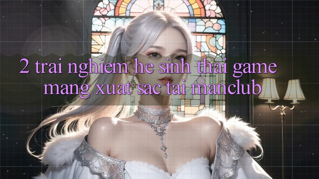 2. Trải nghiệm hệ sinh thái Game mạng xuất sắc tại Manclub 2. Trải nghiệm hệ sinh thái Game mạng xuất sắc tại Manclub