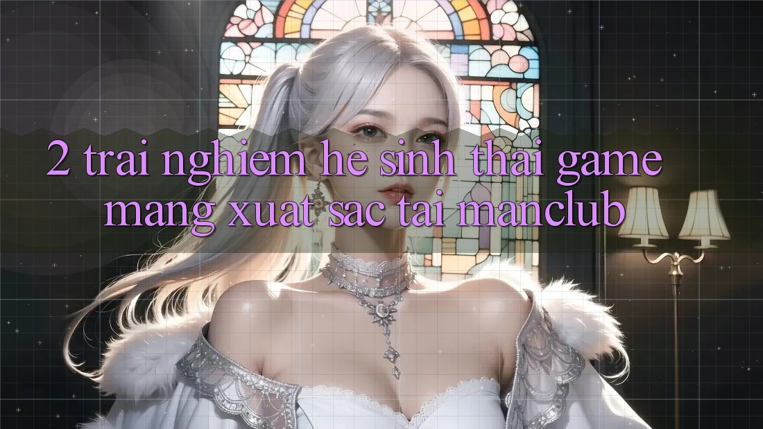 2. Trải nghiệm hệ sinh thái Game mạng xuất sắc tại Manclub 2. Trải nghiệm hệ sinh thái Game mạng xuất sắc tại Manclub