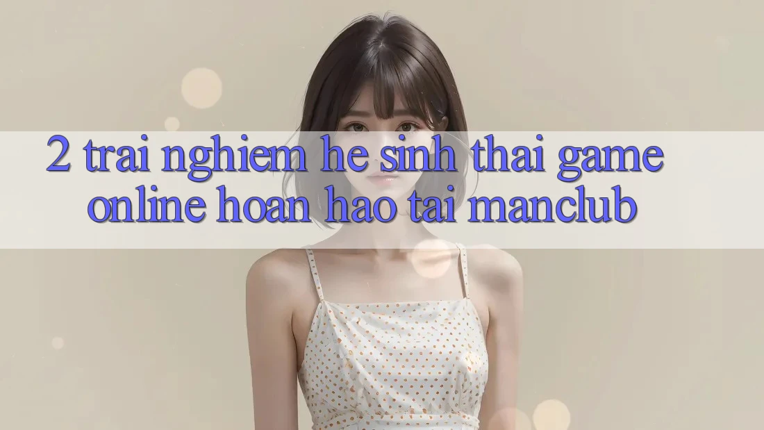 2. Trải nghiệm hệ sinh thái Game Online hoàn hảo tại Manclub 2. Trải nghiệm hệ sinh thái Game Online hoàn hảo tại Manclub