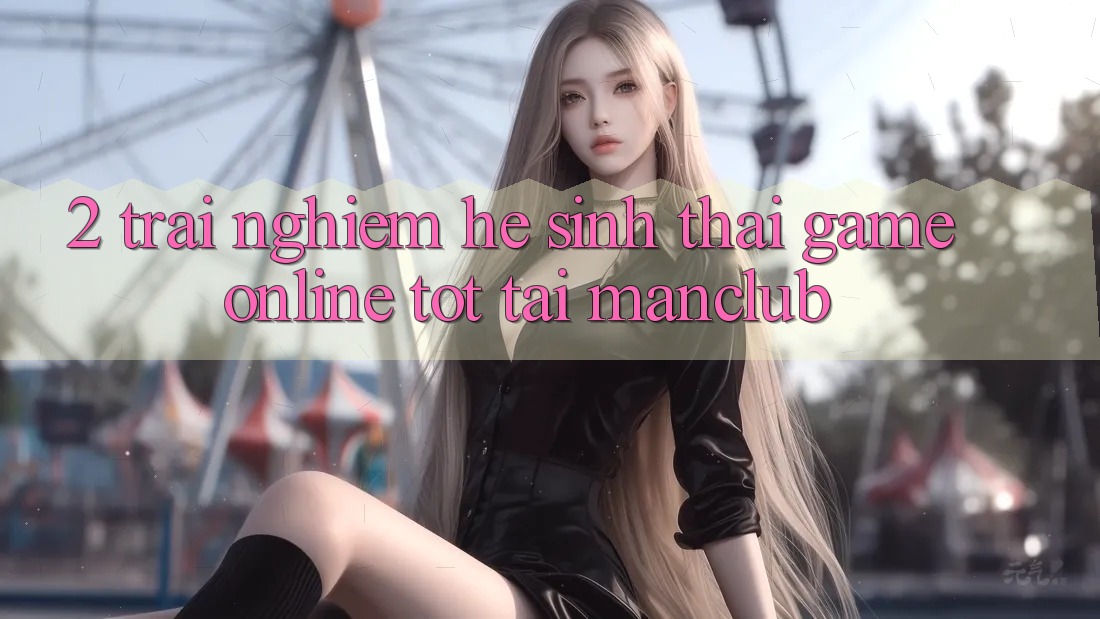 2. Trải nghiệm hệ sinh thái Game Online tốt tại Manclub 2. Trải nghiệm hệ sinh thái Game Online tốt tại Manclub