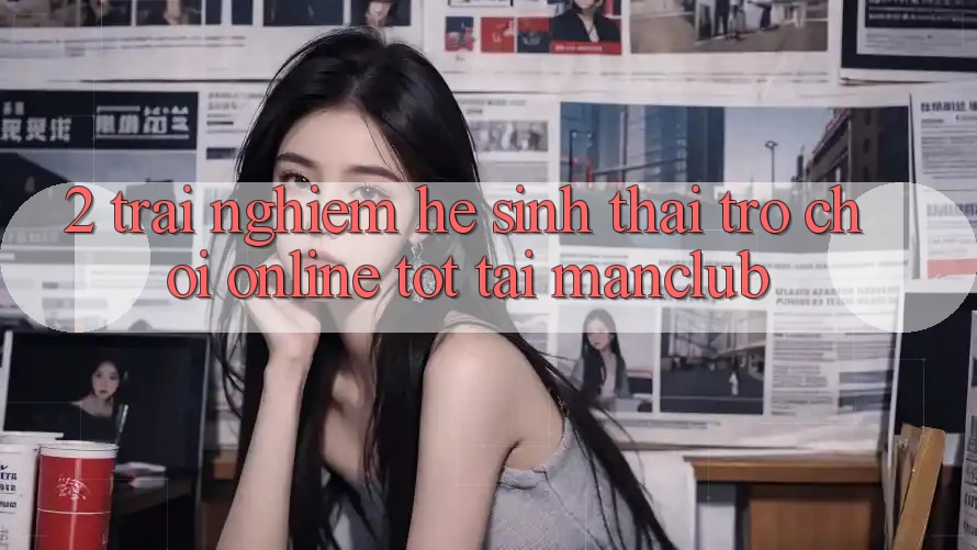 2. Trải nghiệm hệ sinh thái Trò chơi Online tốt tại Manclub 2. Trải nghiệm hệ sinh thái Trò chơi Online tốt tại Manclub