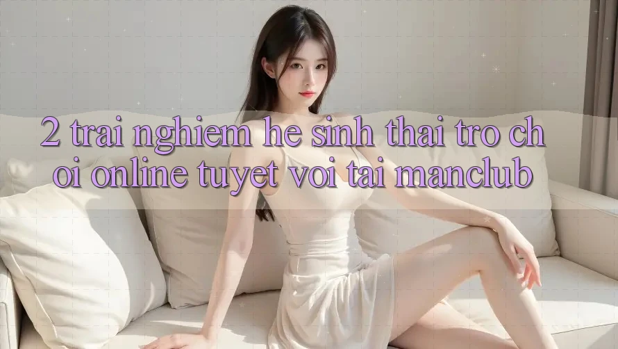 2. Trải nghiệm hệ sinh thái Trò chơi Online tuyệt vời tại Manclub 2. Trải nghiệm hệ sinh thái Trò chơi Online tuyệt vời tại Manclub