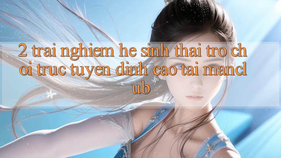 2. Trải nghiệm hệ sinh thái Trò chơi trực tuyến đỉnh cao tại Manclub 2. Trải nghiệm hệ sinh thái Trò chơi trực tuyến đỉnh cao tại Manclub