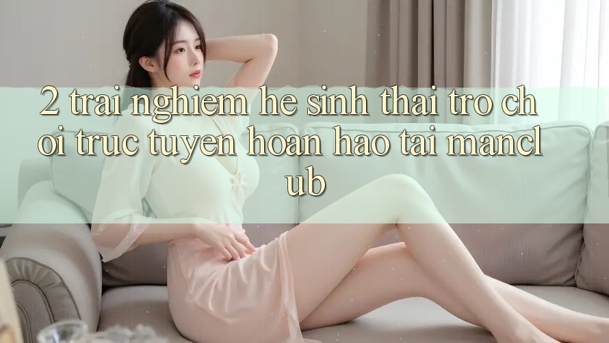 2. Trải nghiệm hệ sinh thái Trò chơi trực tuyến hoàn hảo tại Manclub 2. Trải nghiệm hệ sinh thái Trò chơi trực tuyến hoàn hảo tại Manclub