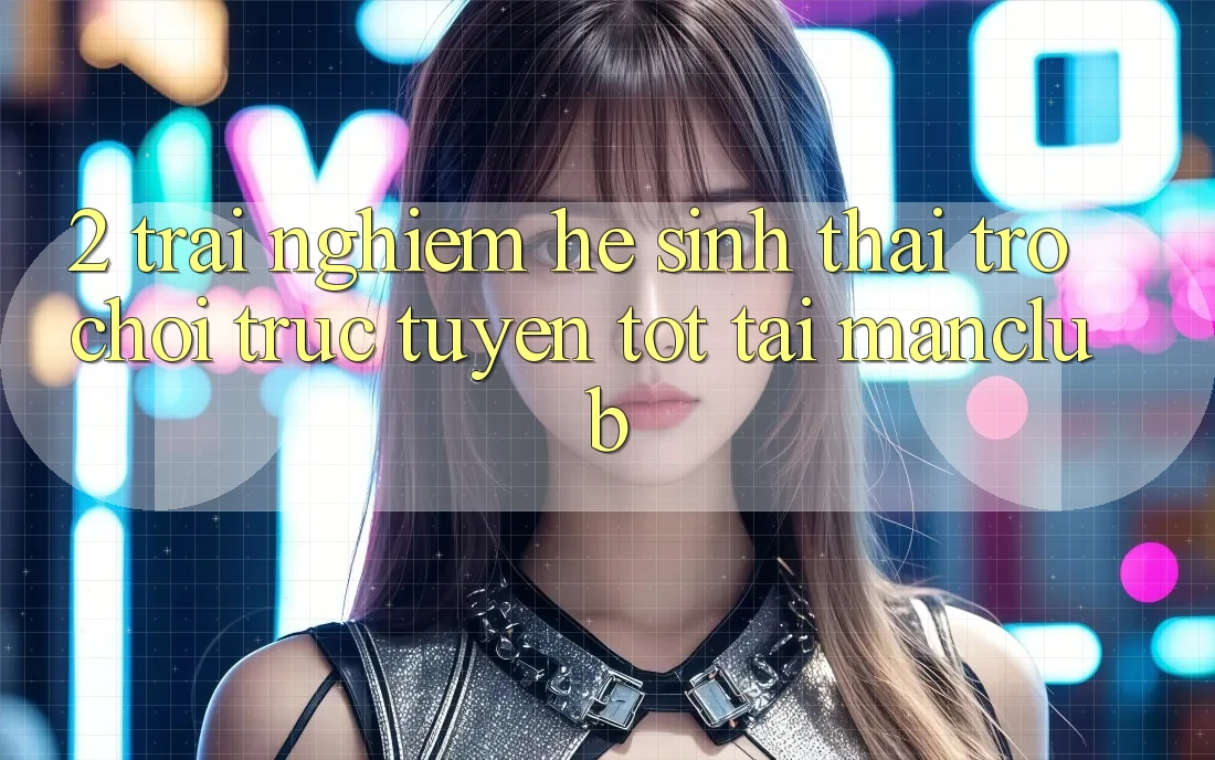 2. Trải nghiệm hệ sinh thái Trò chơi trực tuyến tốt tại Manclub