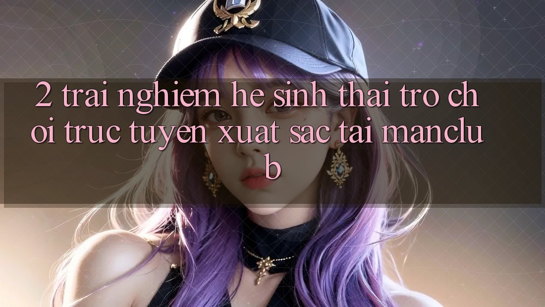 2. Trải nghiệm hệ sinh thái Trò chơi trực tuyến xuất sắc tại Manclub