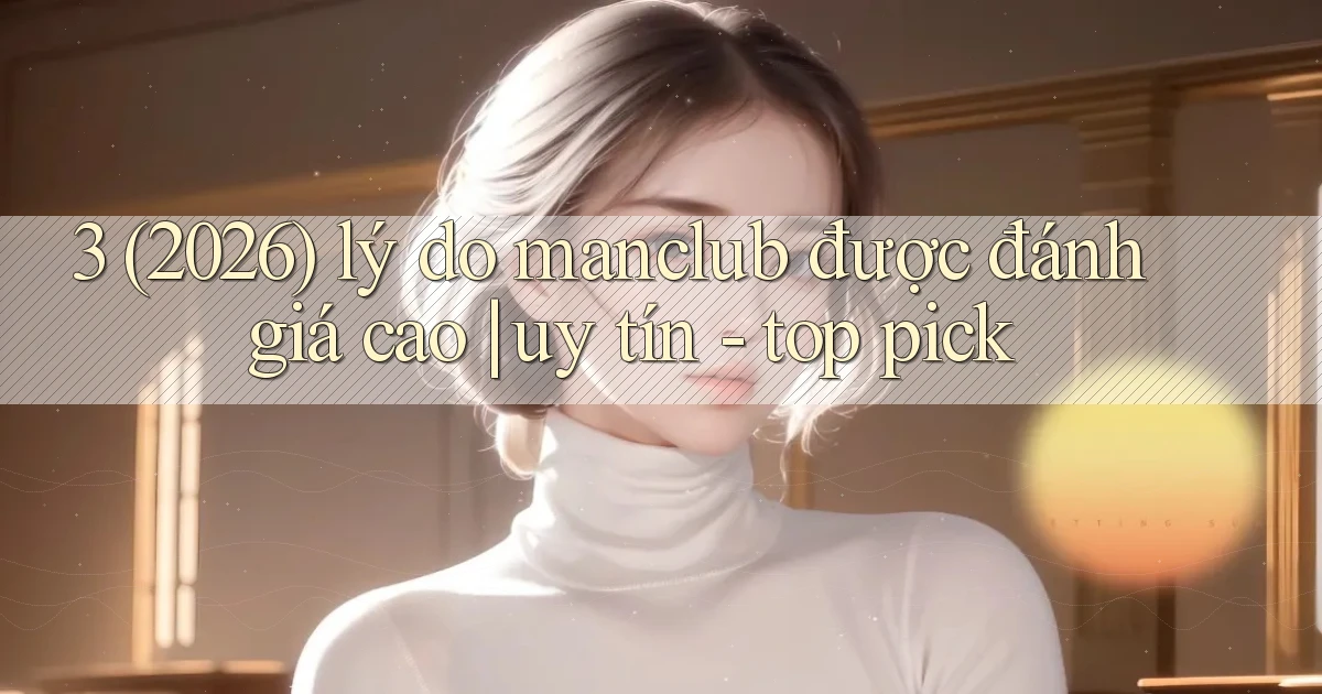 3 (2026) lý do manclub được đánh giá cao uy tín   top pick