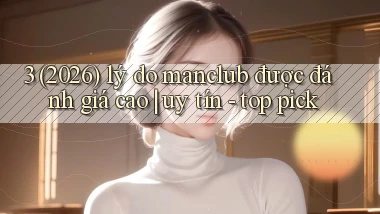 3 (2026) lý do manclub được đánh giá cao uy tín   top pick