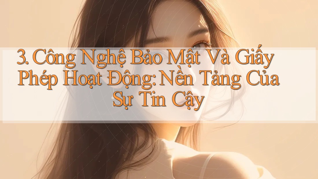 3. Công Nghệ Bảo Mật Và Giấy Phép Hoạt Động: Nền Tảng Của Sự Tin Cậy