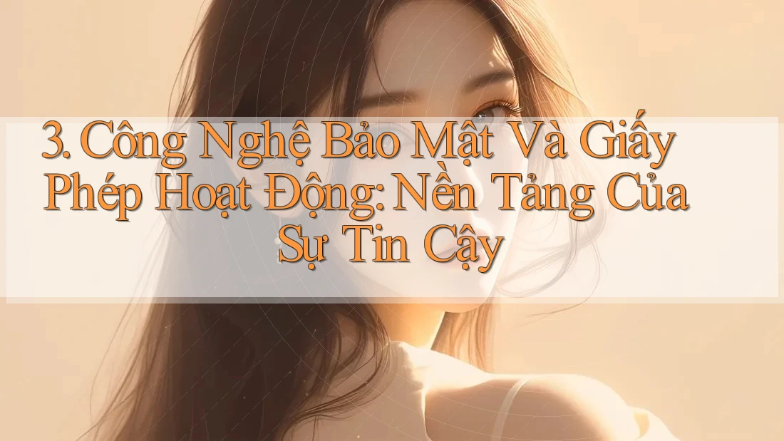 3. Công Nghệ Bảo Mật Và Giấy Phép Hoạt Động: Nền Tảng Của Sự Tin Cậy