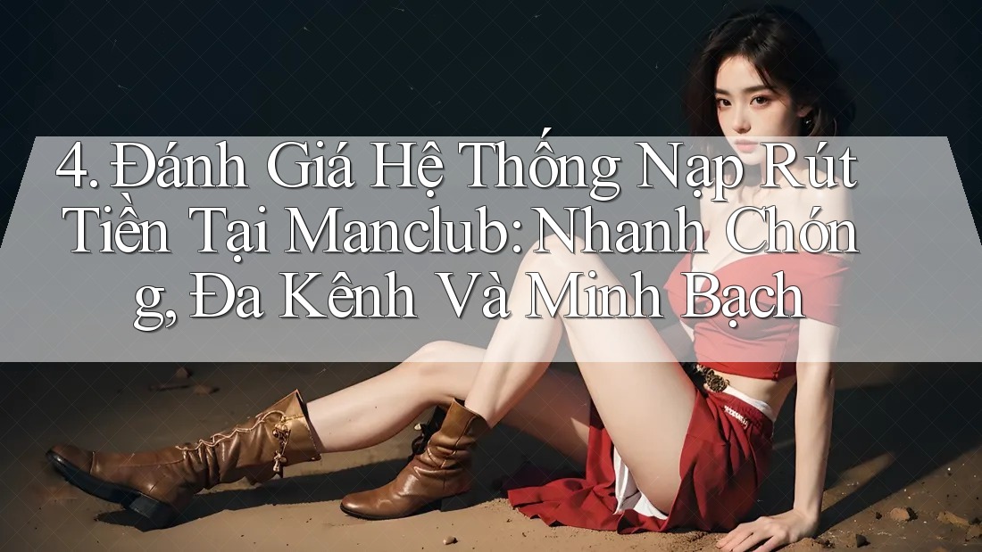 4. Đánh Giá Hệ Thống Nạp Rút Tiền Tại Manclub: Nhanh Chóng, Đa Kênh Và Minh Bạch