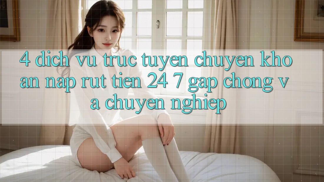 4. Dịch vụ trực tuyến chuyển khoản nạp - rút tiền 24/7: Gấp chóng và chuyên nghiệp 4. Dịch vụ trực tuyến chuyển khoản nạp - rút tiền 24/7: Gấp chóng và chuyên nghiệp