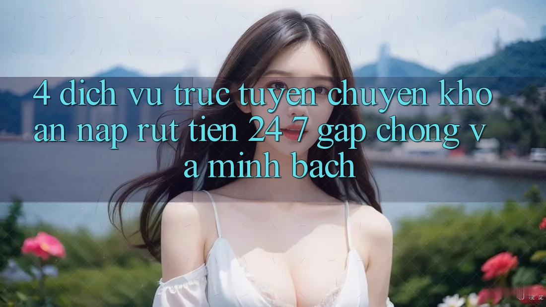 4. Dịch vụ trực tuyến chuyển khoản nạp - rút tiền 24/7: Gấp chóng và minh bạch