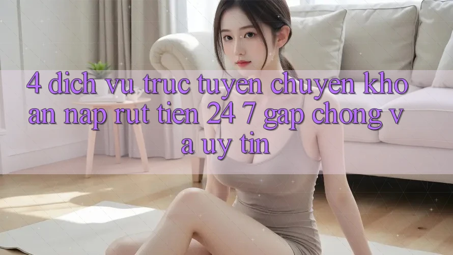 4. Dịch vụ trực tuyến chuyển khoản nạp - rút tiền 24/7: Gấp chóng và uy tín