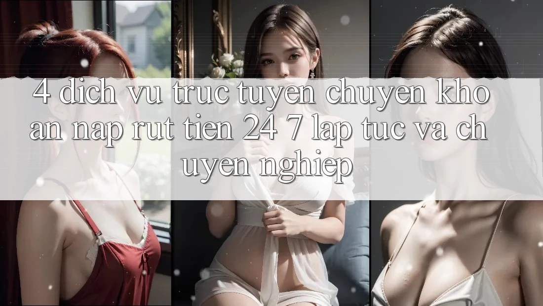 4. Dịch vụ trực tuyến chuyển khoản nạp - rút tiền 24/7: Lập tức và chuyên nghiệp 4. Dịch vụ trực tuyến chuyển khoản nạp - rút tiền 24/7: Lập tức và chuyên nghiệp