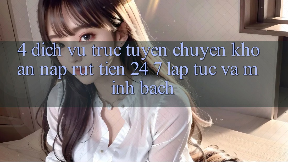 4. Dịch vụ trực tuyến chuyển khoản nạp - rút tiền 24/7: Lập tức và minh bạch 4. Dịch vụ trực tuyến chuyển khoản nạp - rút tiền 24/7: Lập tức và minh bạch