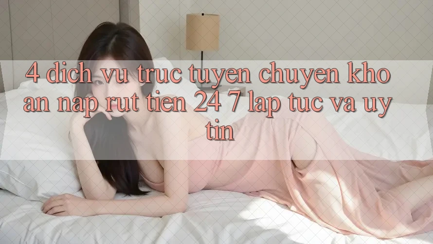 4. Dịch vụ trực tuyến chuyển khoản nạp - rút tiền 24/7: Lập tức và uy tín 4. Dịch vụ trực tuyến chuyển khoản nạp - rút tiền 24/7: Lập tức và uy tín