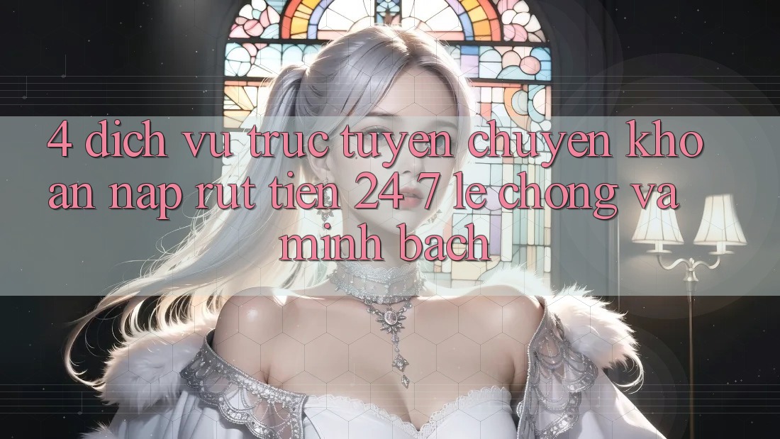 4. Dịch vụ trực tuyến chuyển khoản nạp - rút tiền 24/7: Lẹ chóng và minh bạch 4. Dịch vụ trực tuyến chuyển khoản nạp - rút tiền 24/7: Lẹ chóng và minh bạch