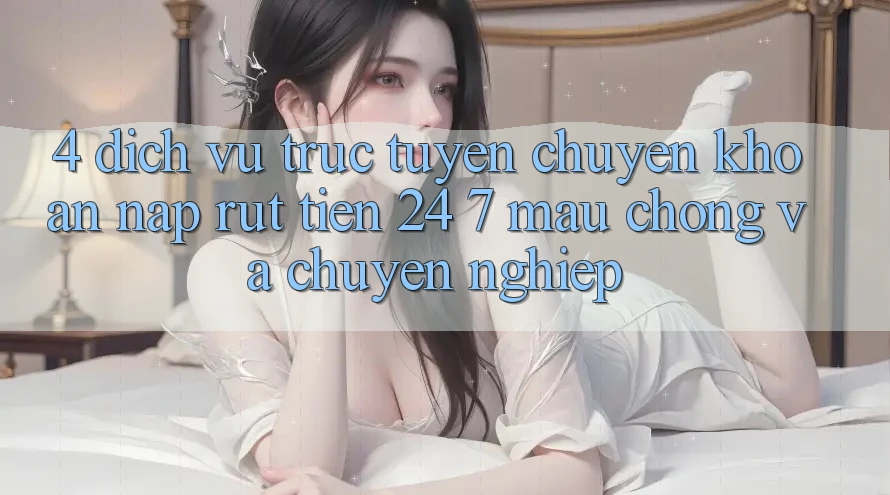 4. Dịch vụ trực tuyến chuyển khoản nạp - rút tiền 24/7: Mau chóng và chuyên nghiệp 4. Dịch vụ trực tuyến chuyển khoản nạp - rút tiền 24/7: Mau chóng và chuyên nghiệp