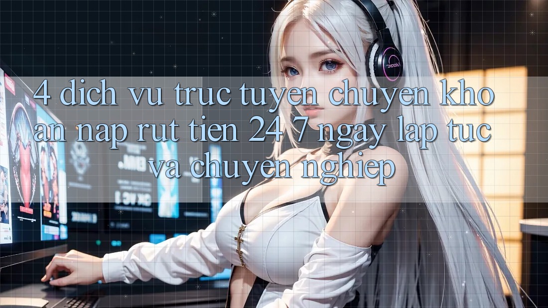 4. Dịch vụ trực tuyến chuyển khoản nạp - rút tiền 24/7: Ngay lập tức và chuyên nghiệp