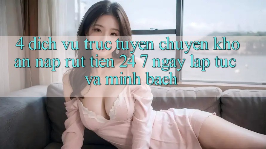 4. Dịch vụ trực tuyến chuyển khoản nạp - rút tiền 24/7: Ngay lập tức và minh bạch 4. Dịch vụ trực tuyến chuyển khoản nạp - rút tiền 24/7: Ngay lập tức và minh bạch