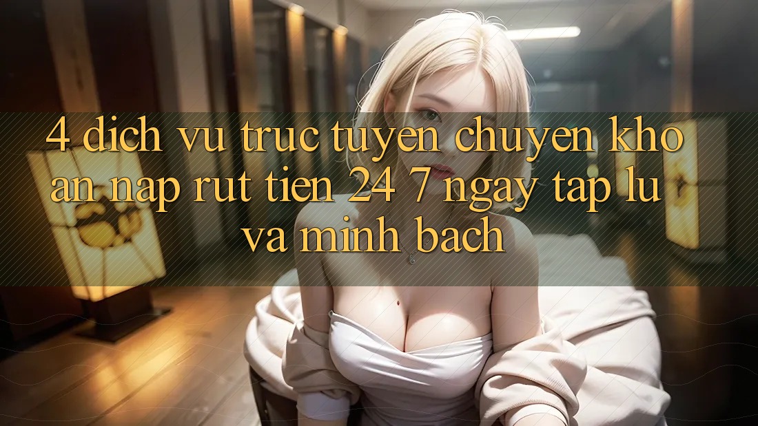 4. Dịch vụ trực tuyến chuyển khoản nạp - rút tiền 24/7: Ngay tắp lự và minh bạch