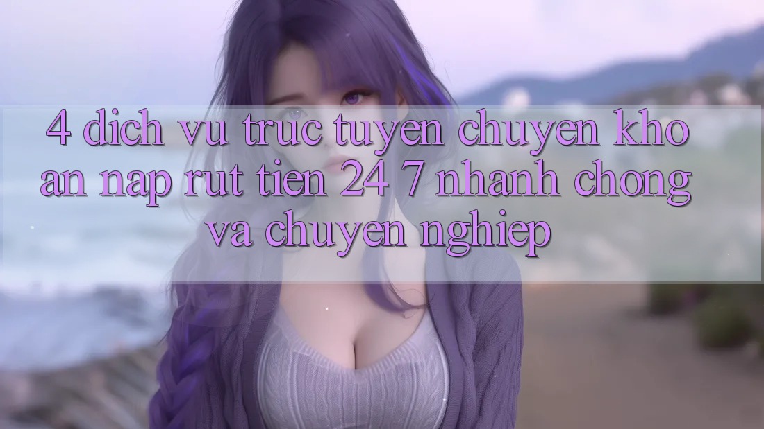 4. Dịch vụ trực tuyến chuyển khoản nạp - rút tiền 24/7: Nhanh chóng và chuyên nghiệp 4. Dịch vụ trực tuyến chuyển khoản nạp - rút tiền 24/7: Nhanh chóng và chuyên nghiệp