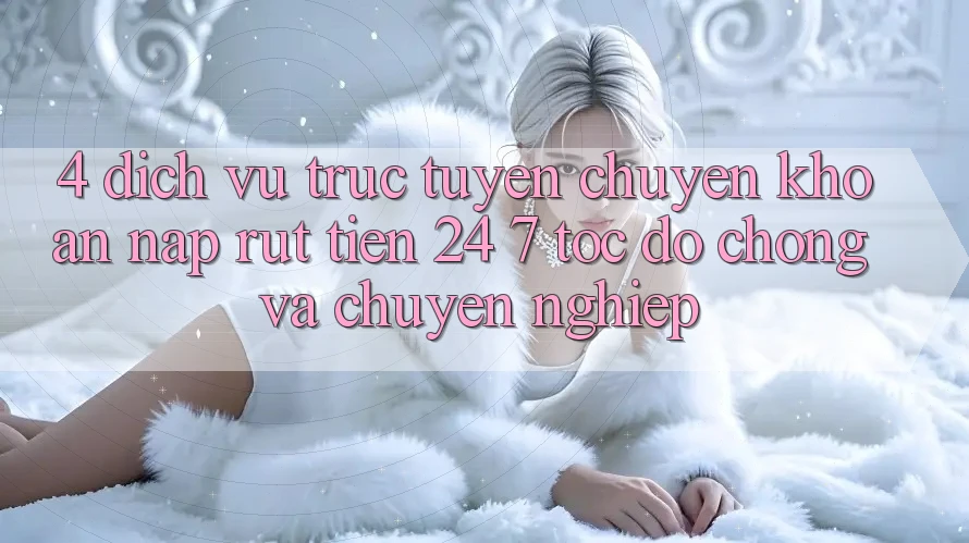 4. Dịch vụ trực tuyến chuyển khoản nạp - rút tiền 24/7: Tốc độ chóng và chuyên nghiệp 4. Dịch vụ trực tuyến chuyển khoản nạp - rút tiền 24/7: Tốc độ chóng và chuyên nghiệp
