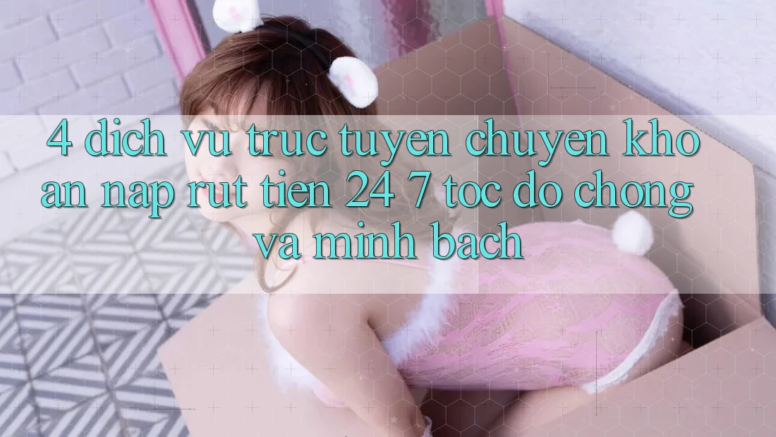4. Dịch vụ trực tuyến chuyển khoản nạp - rút tiền 24/7: Tốc độ chóng và minh bạch 4. Dịch vụ trực tuyến chuyển khoản nạp - rút tiền 24/7: Tốc độ chóng và minh bạch