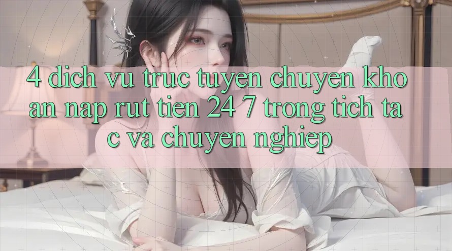 4. Dịch vụ trực tuyến chuyển khoản nạp - rút tiền 24/7: Trong tích tắc và chuyên nghiệp 4. Dịch vụ trực tuyến chuyển khoản nạp - rút tiền 24/7: Trong tích tắc và chuyên nghiệp