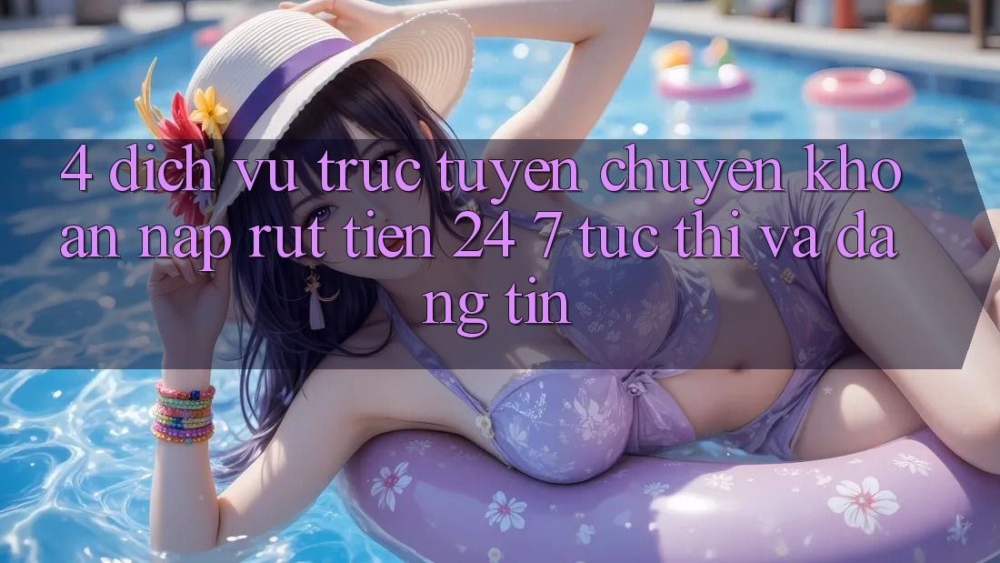 4. Dịch vụ trực tuyến chuyển khoản nạp - rút tiền 24/7: Tức thì và đáng tin 4. Dịch vụ trực tuyến chuyển khoản nạp - rút tiền 24/7: Tức thì và đáng tin