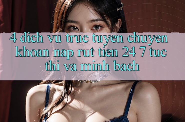 4. Dịch vụ trực tuyến chuyển khoản nạp - rút tiền 24/7: Tức thì và minh bạch 4. Dịch vụ trực tuyến chuyển khoản nạp - rút tiền 24/7: Tức thì và minh bạch