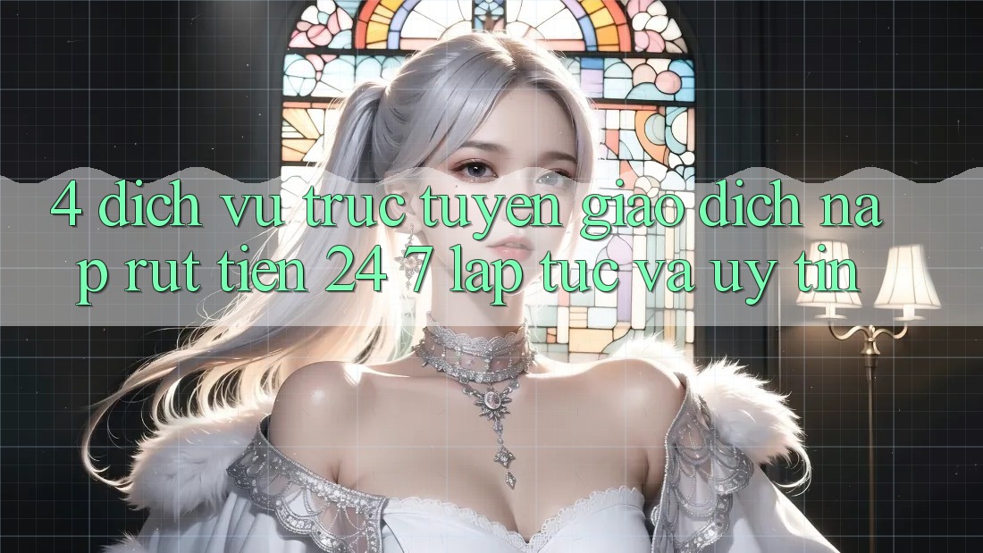 4. Dịch vụ trực tuyến giao dịch nạp - rút tiền 24/7: Lập tức và uy tín 4. Dịch vụ trực tuyến giao dịch nạp - rút tiền 24/7: Lập tức và uy tín