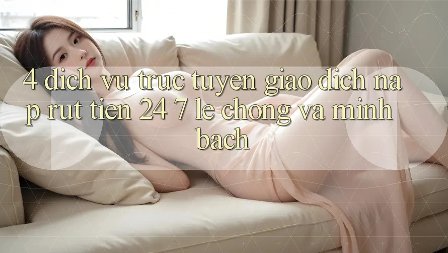 4. Dịch vụ trực tuyến giao dịch nạp - rút tiền 24/7: Lẹ chóng và minh bạch