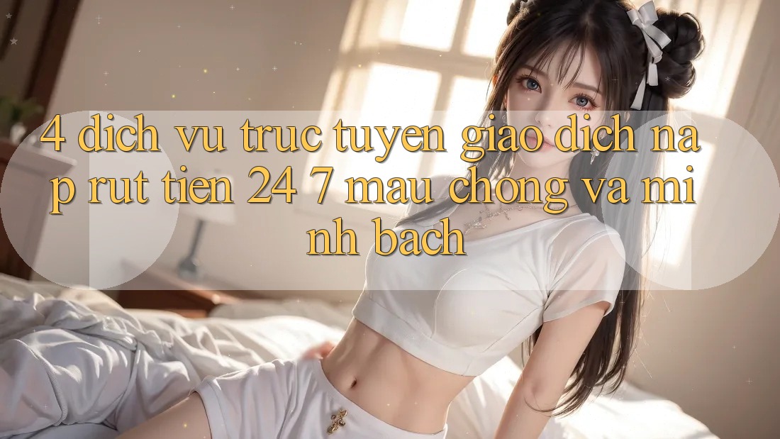 4. Dịch vụ trực tuyến giao dịch nạp - rút tiền 24/7: Mau chóng và minh bạch 4. Dịch vụ trực tuyến giao dịch nạp - rút tiền 24/7: Mau chóng và minh bạch
