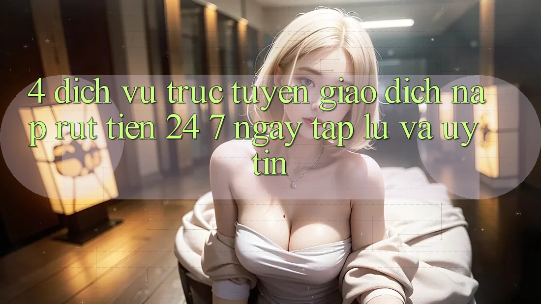 4. Dịch vụ trực tuyến giao dịch nạp - rút tiền 24/7: Ngay tắp lự và uy tín 4. Dịch vụ trực tuyến giao dịch nạp - rút tiền 24/7: Ngay tắp lự và uy tín