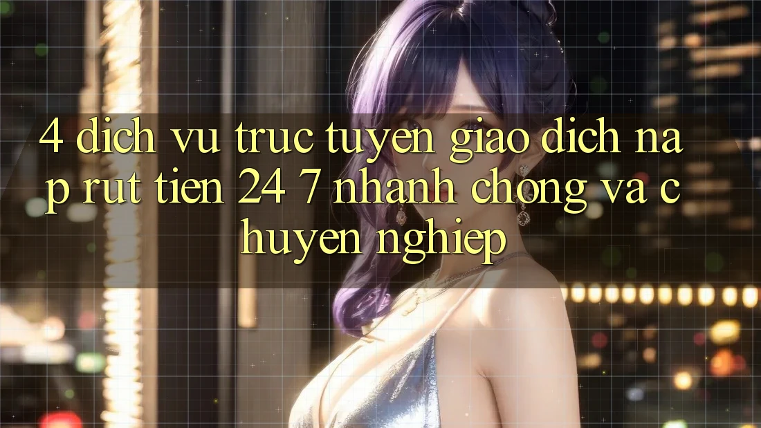 4. Dịch vụ trực tuyến giao dịch nạp - rút tiền 24/7: Nhanh chóng và chuyên nghiệp