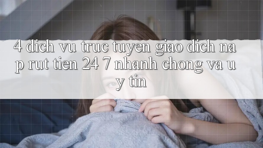 4. Dịch vụ trực tuyến giao dịch nạp - rút tiền 24/7: Nhanh chóng và uy tín