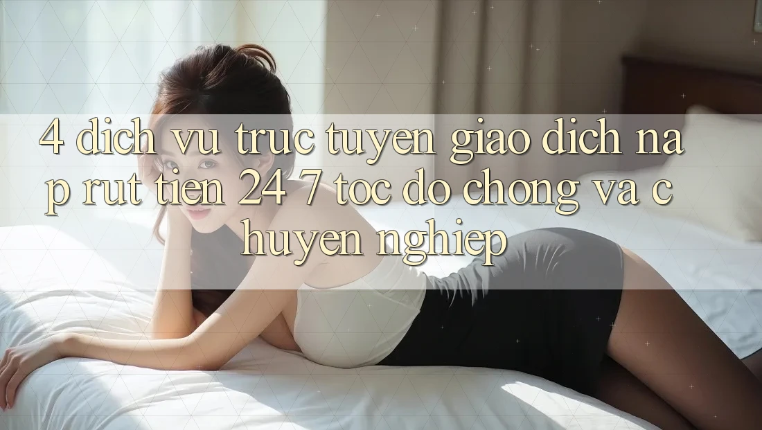 4. Dịch vụ trực tuyến giao dịch nạp - rút tiền 24/7: Tốc độ chóng và chuyên nghiệp