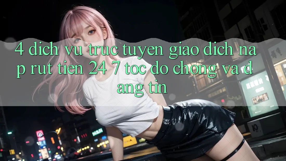 4. Dịch vụ trực tuyến giao dịch nạp - rút tiền 24/7: Tốc độ chóng và đáng tin 4. Dịch vụ trực tuyến giao dịch nạp - rút tiền 24/7: Tốc độ chóng và đáng tin