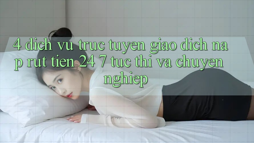 4. Dịch vụ trực tuyến giao dịch nạp - rút tiền 24/7: Tức thì và chuyên nghiệp 4. Dịch vụ trực tuyến giao dịch nạp - rút tiền 24/7: Tức thì và chuyên nghiệp
