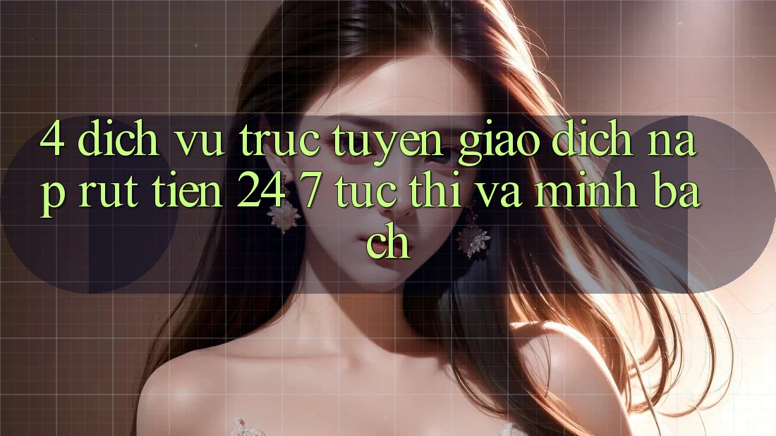 4. Dịch vụ trực tuyến giao dịch nạp - rút tiền 24/7: Tức thì và minh bạch 4. Dịch vụ trực tuyến giao dịch nạp - rút tiền 24/7: Tức thì và minh bạch