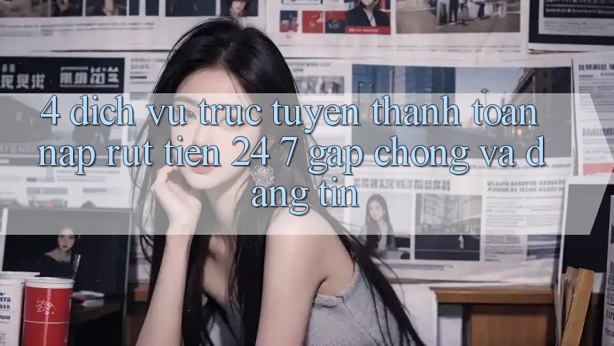 4. Dịch vụ trực tuyến thanh toán nạp - rút tiền 24/7: Gấp chóng và đáng tin 4. Dịch vụ trực tuyến thanh toán nạp - rút tiền 24/7: Gấp chóng và đáng tin