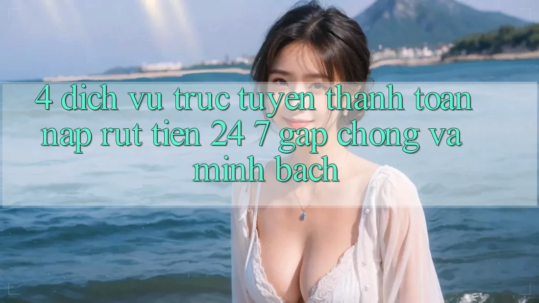 4. Dịch vụ trực tuyến thanh toán nạp - rút tiền 24/7: Gấp chóng và minh bạch 4. Dịch vụ trực tuyến thanh toán nạp - rút tiền 24/7: Gấp chóng và minh bạch