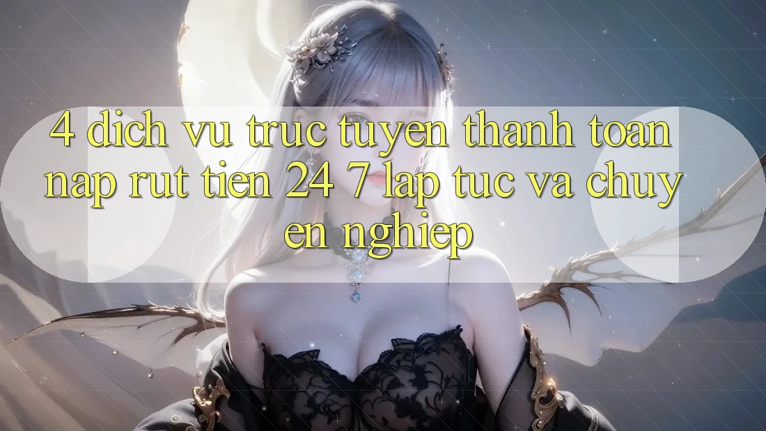 4. Dịch vụ trực tuyến thanh toán nạp - rút tiền 24/7: Lập tức và chuyên nghiệp
