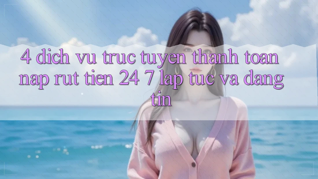 4. Dịch vụ trực tuyến thanh toán nạp - rút tiền 24/7: Lập tức và đáng tin 4. Dịch vụ trực tuyến thanh toán nạp - rút tiền 24/7: Lập tức và đáng tin