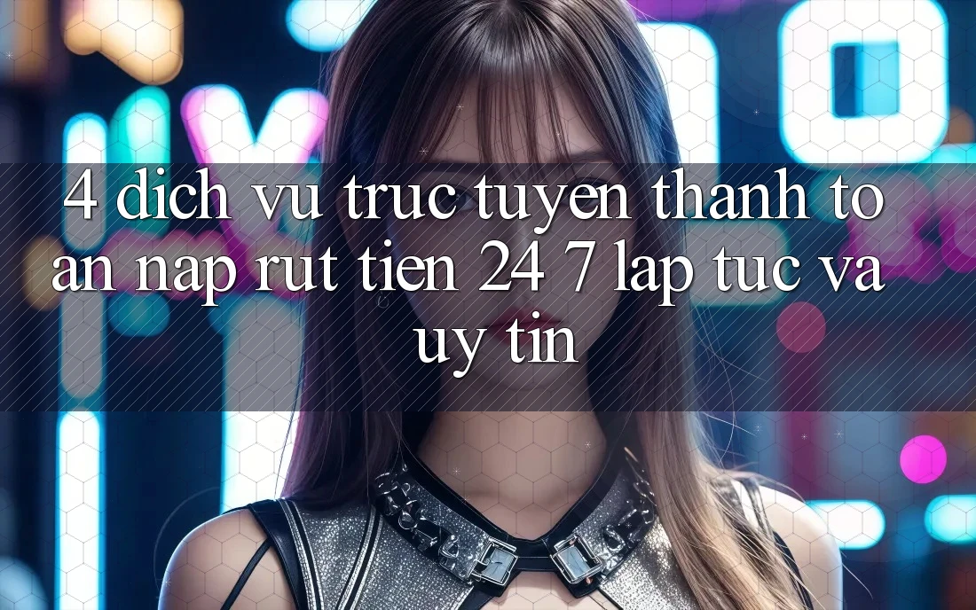 4. Dịch vụ trực tuyến thanh toán nạp - rút tiền 24/7: Lập tức và uy tín 4. Dịch vụ trực tuyến thanh toán nạp - rút tiền 24/7: Lập tức và uy tín