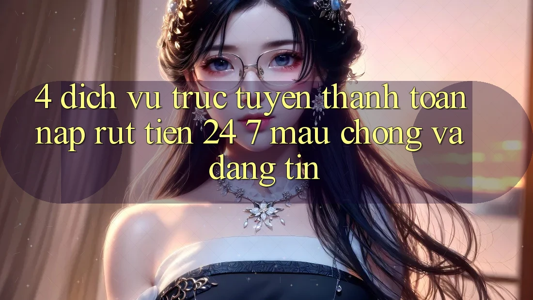 4. Dịch vụ trực tuyến thanh toán nạp - rút tiền 24/7: Mau chóng và đáng tin 4. Dịch vụ trực tuyến thanh toán nạp - rút tiền 24/7: Mau chóng và đáng tin